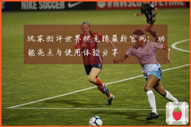 玩家测评世界杯竞猜最新官网：功能亮点与使用体验分享
