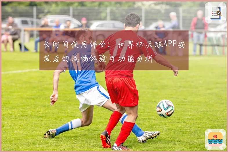 长时间使用评价：世界杯买球APP安装后的流畅体验与功能分析